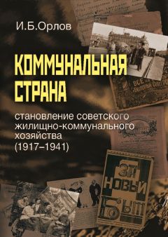 Игорь Орлов - Коммунальная страна: становление советского жилищно-коммунального хозяйства (1917–1941)