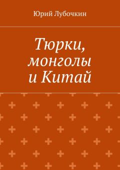 Юрий Лубочкин - Тюрки, монголы и Китай