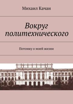 Михаил Качан - Вокруг политехнического. Потомку о моей жизни