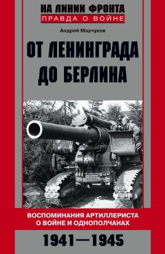 Андрей Марчуков - От Ленинграда до Берлина. Воспоминания артиллериста о войне и однополчанах. 1941–1945