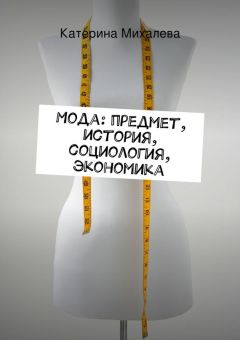 Катерина Михалева - Мода: предмет, история, социология, экономика