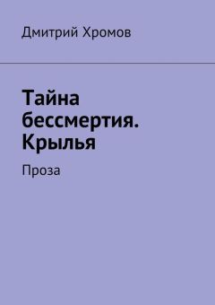 Дмитрий Хромов - Тайна бессмертия. Крылья. Проза