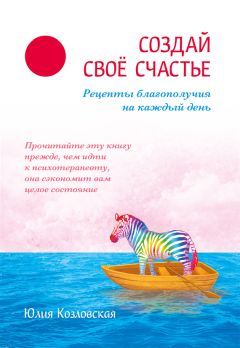 Юлия Козловская - Создай свое счастье. Рецепты благополучия на каждый день