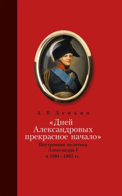Андрей Дёмкин - «Дней Александровых прекрасное начало…»: Внутренняя политика Александра I в 1801–1805 гг.