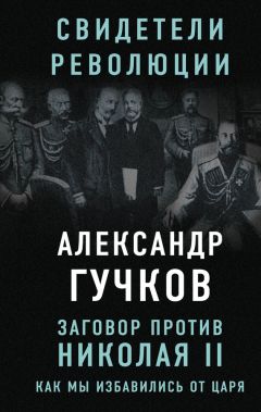 Александр Гучков - Заговор против Николая II. Как мы избавились от царя