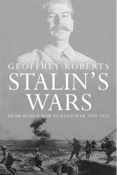 Джеффри Робертс - Сталинские войны: от мировой войны до холодной, 1939 – 1953
