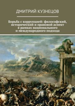 Дмитрий Кузнецов - Борьба с коррупцией: философский, исторический и правовой аспект в рамках национального и международного подхода