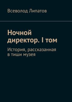 Всеволод Липатов - Ночной директор. I том. История, рассказанная в тиши музея