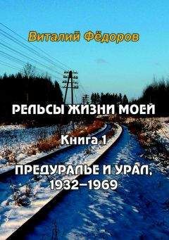 Виталий Федоров - Рельсы жизни моей. Книга 1. Предуралье и Урал, 1932-1969