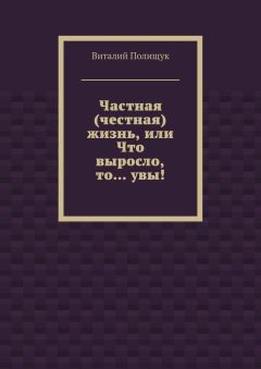 Виталий Полищук - Частная (честная) жизнь, или Что выросло, то… увы!