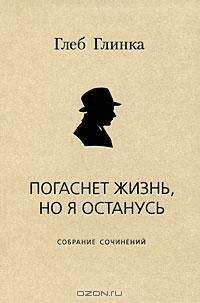 Глеб Глинка - Погаснет жизнь, но я останусь: Собрание сочинений