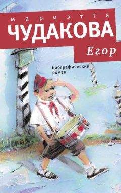 Мариэтта Чудакова - Егор. Биографический роман. Книжка для смышленых людей от десяти до шестнадцати лет