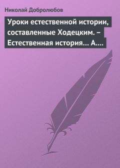 Николай Добролюбов - Уроки естественной истории, составленные Ходецким. – Естественная история… А. Горизонтова