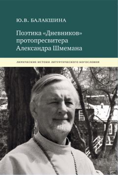 Юлия Балакшина - Поэтика «Дневников» протопресвитера Александра Шмемана. Лирические истоки литургического богословия