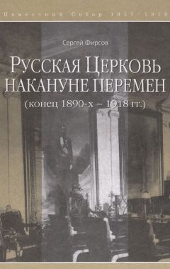 Сергей Фирсов - Русская Церковь накануне перемен (конец 1890-х – 1918 гг.)