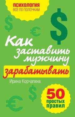 Ирина Корчагина - Как заставить мужчину зарабатывать. 50 простых правил