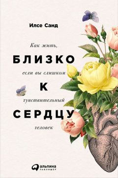 Илсе Санд - Близко к сердцу: Как жить, если вы слишком чувствительный человек