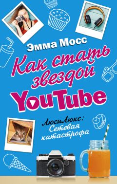 Эмма Мосс - Как стать звездой YouTube. ЛюсиЛюкс: Сетевая катастрофа