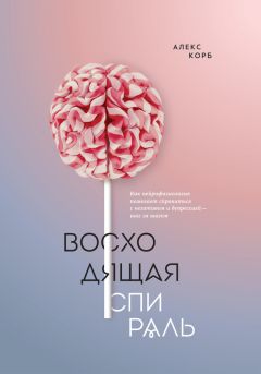 Алекс Корб - Восходящая спираль. Как нейрофизиология помогает справиться с негативом и депрессией – шаг за шагом