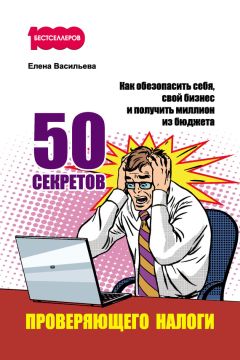 Елена Васильева - 50 секретов проверяющего налоги. Как обезопасить себя, свой бизнес и получить миллион из бюджета