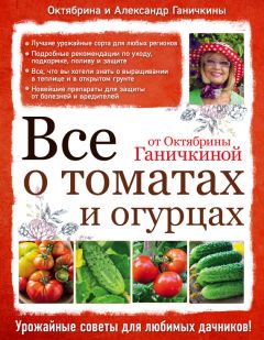 Александр Ганичкин - Все о томатах и огурцах от Октябрины Ганичкиной
