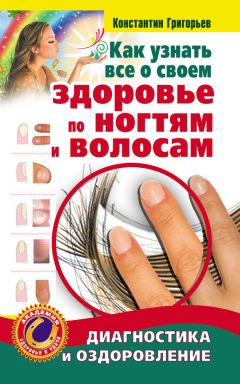 Константин Григорьев - Как узнать все о своем здоровье по ногтям и волосам. Диагностика и оздоровление