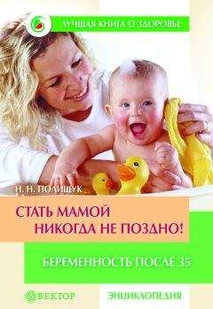 Наталья Полищук - Стать мамой никогда не поздно! Беременность после 35. Домашняя энциклопедия
