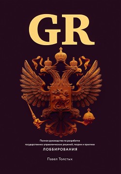 GR: Полное руководство по разработке государственно-управленческих решений, теории и практике лоббирования - Толстых Павел