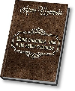 Ваше счастье, что не я ваше счастье (СИ) - Шустрова Алина