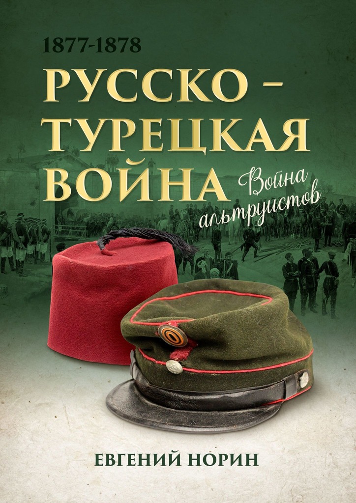 Война альтруистов. Россия против Турции, 1877—1878 - Евгений Норин