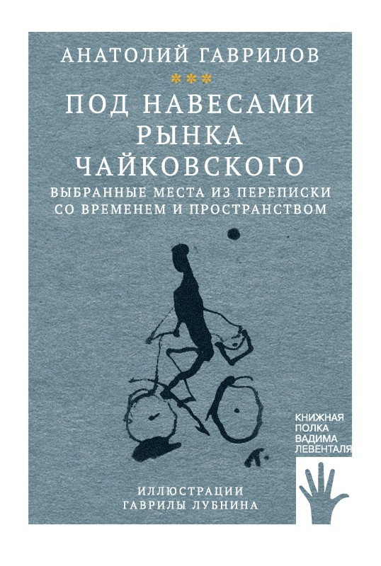 Под навесами рынка Чайковского. Выбранные места из переписки со временем и пространством - Анатолий Гаврилов