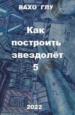 Как построить звездолёт 5 (СИ) - Глурджидзе Вахтанг "Вахо Глу"