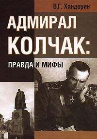 Владимир Хандорин - АДМИРАЛ КОЛЧАК: ПРАВДА И МИФЫ