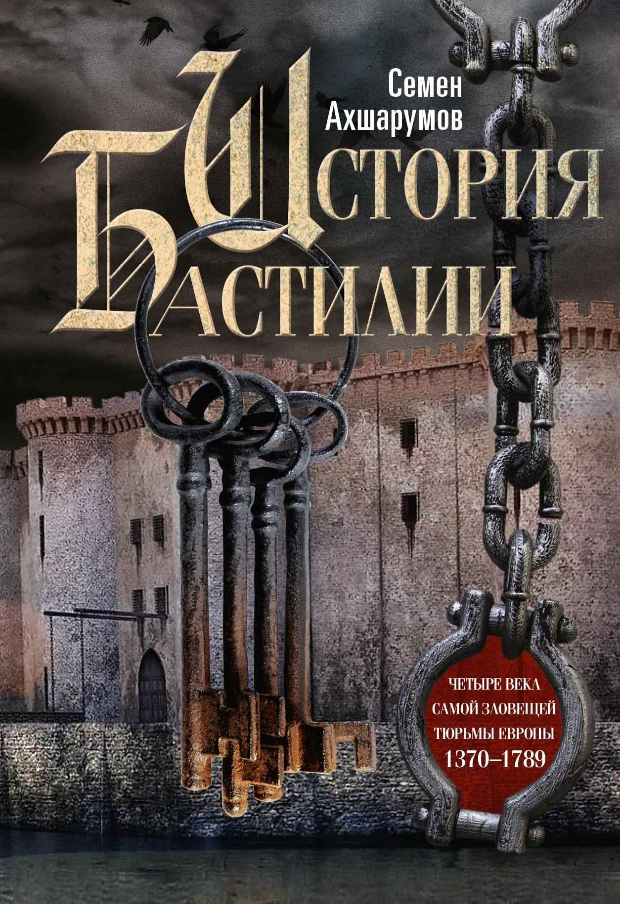 История Бастилии. Четыре века самой зловещей тюрьмы Европы. 1370—1789 - Семён Дмитриевич Ахшарумов