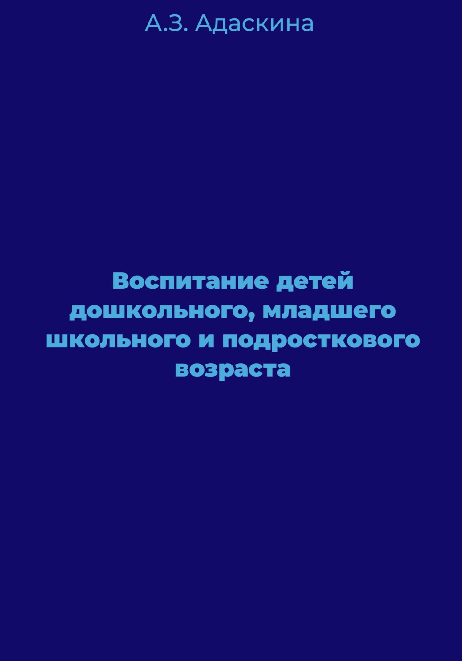 Воспитание детей дошкольного, младшего школьного и подросткового возраста - Анна Захарьевна Адаскина