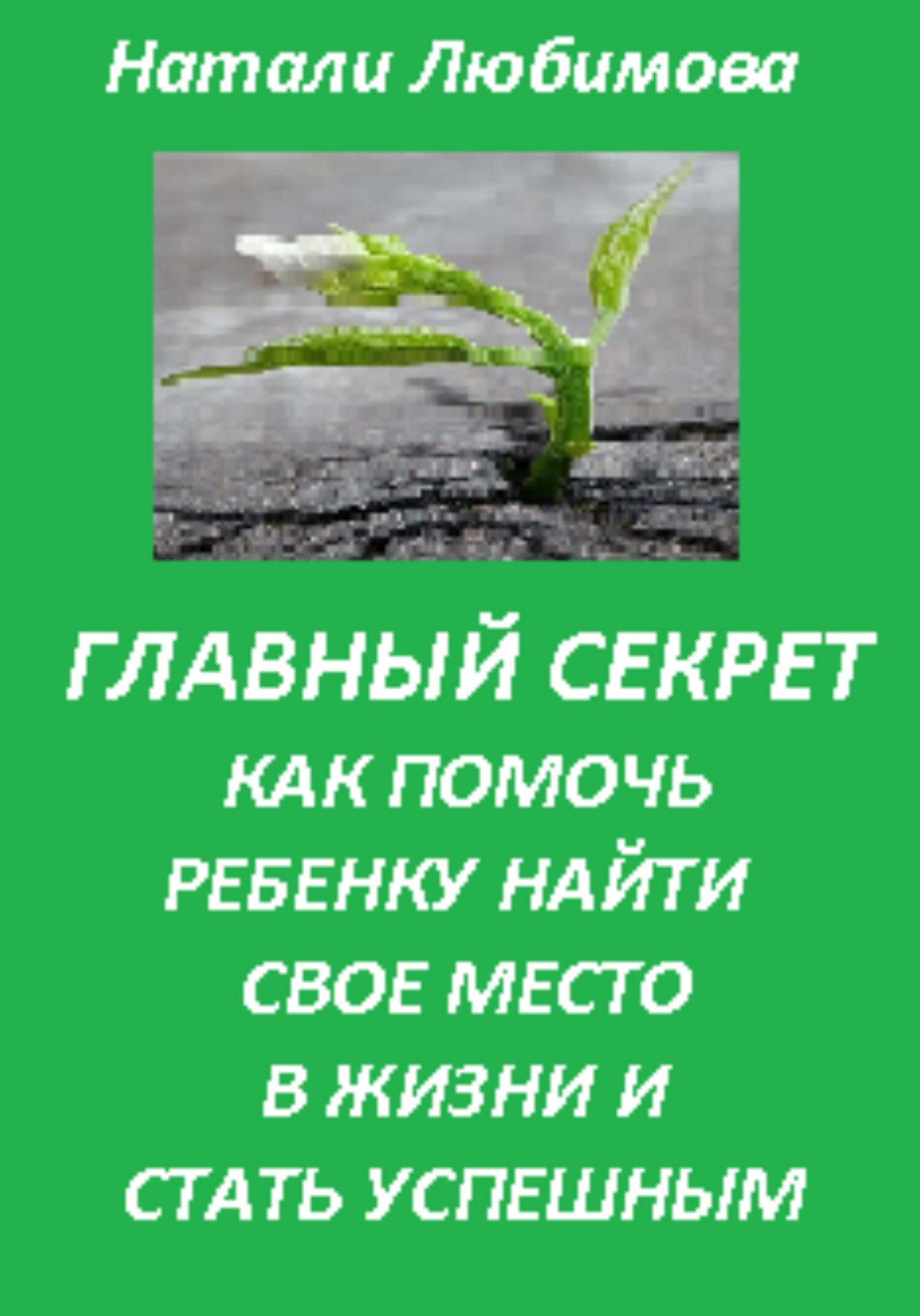 Успешный ребенок. Главный секрет как помочь ребенку найти свое место в жизни и стать успешным - Натали Любимова