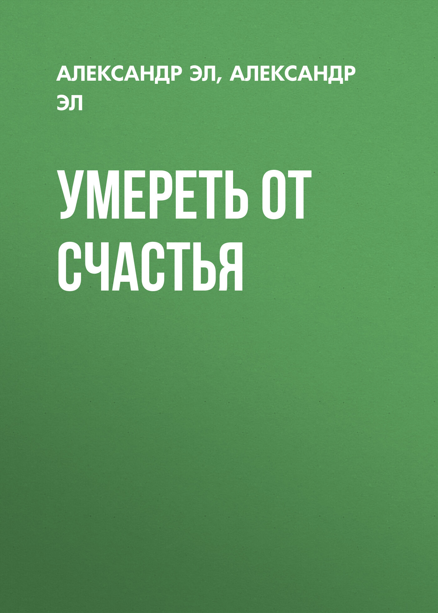 Умереть от счастья - Александр Эл