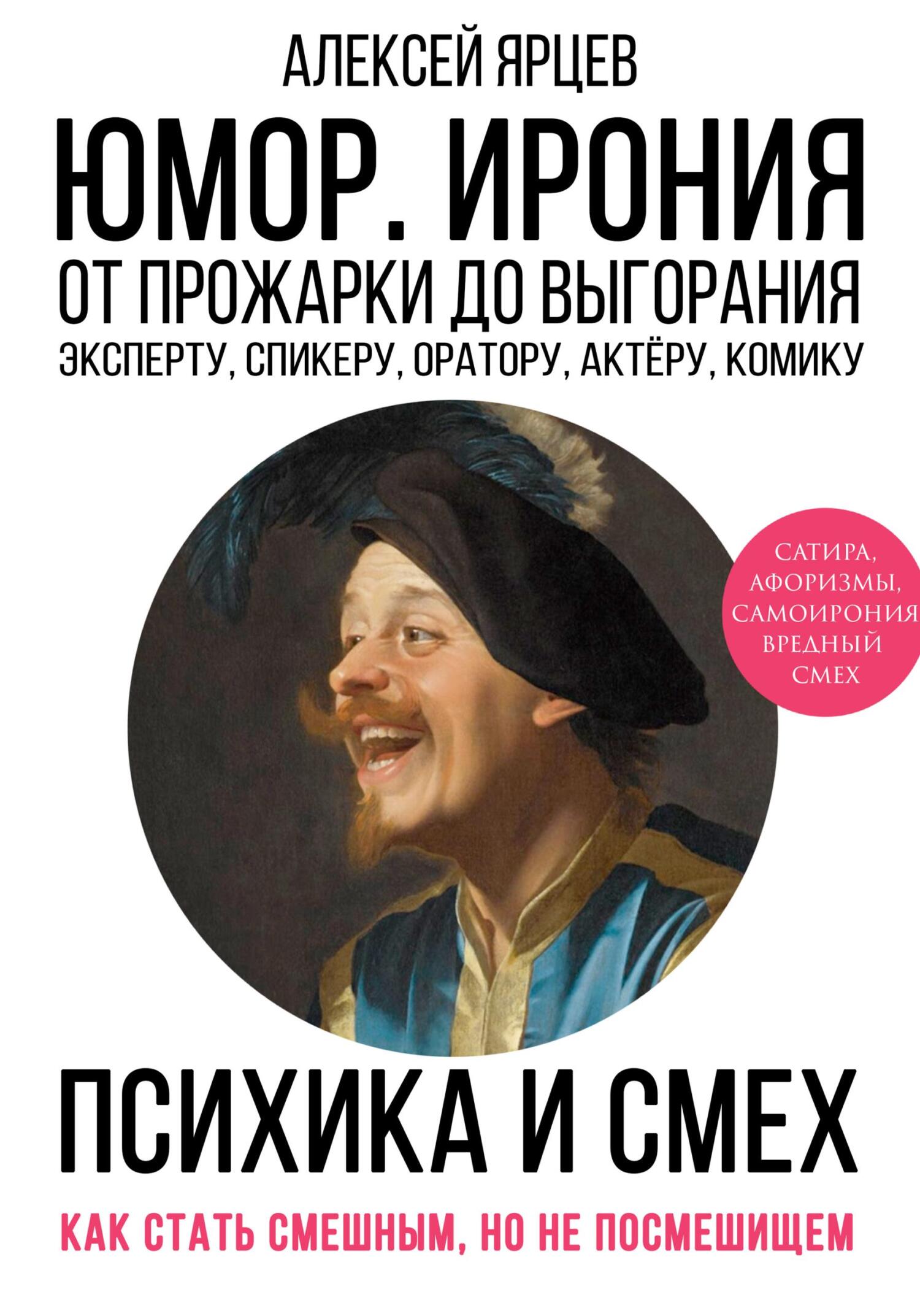 Юмор. Ирония. Психика смеха. От прожарки до выгорания. Как стать смешным, но не стать посмешищем. Эксперту, спикеру, оратору, актёру, комику - Алексей Валерьевич Ярцев