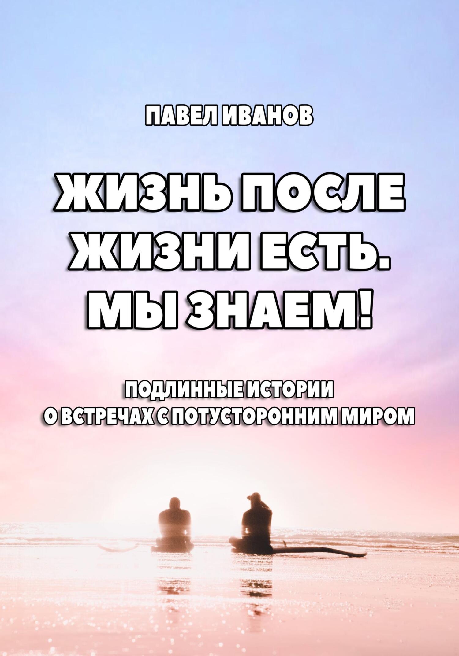 Жизнь после жизни есть. Мы знаем! Подлинные истории о встречах с потусторонним миром - Павел Иванов