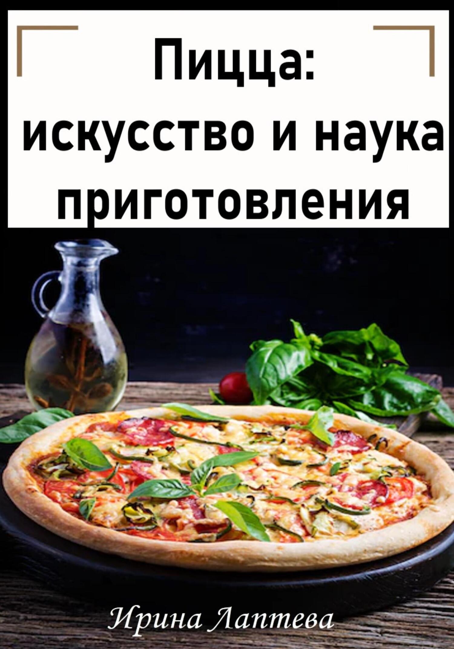 Пицца: искусство и наука приготовления - Ирина Лаптева