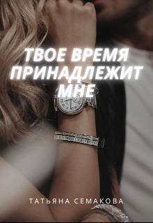 Твое время принадлежит мне (СИ) - Татьяна Семакова