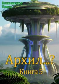 Архил…? Книга 5 [СИ] - Павел Кожевников