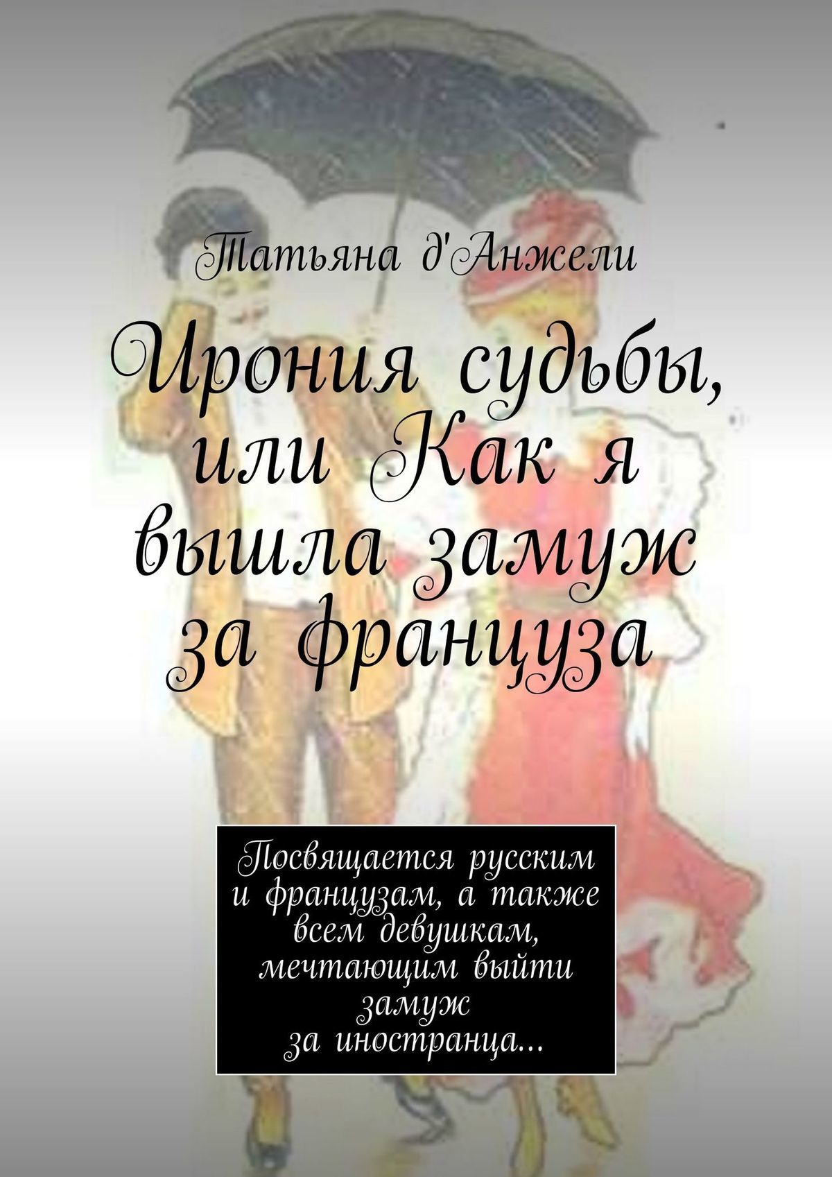 Ирония судьбы, или Как я вышла замуж за француза. Посвящается русским и французам, а также всем девушкам, мечтающим выйти замуж за иностранца… - Татьяна д&#039;Анжели