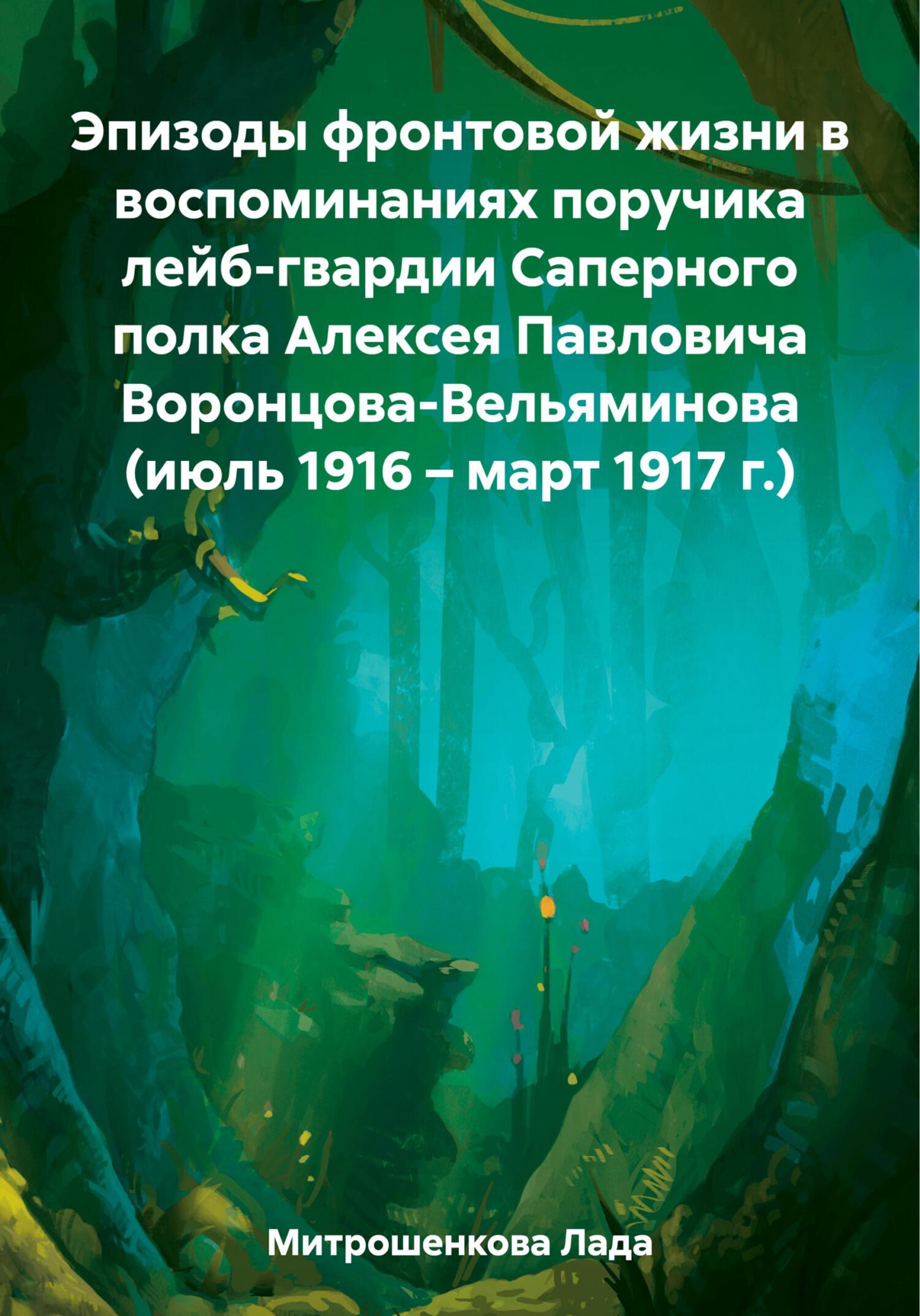 Эпизоды фронтовой жизни в воспоминаниях поручика лейб-гвардии Саперного полка Алексея Павловича Воронцова-Вельяминова (июль 1916 – март 1917 г.) - Лада Вадимовна Митрошенкова