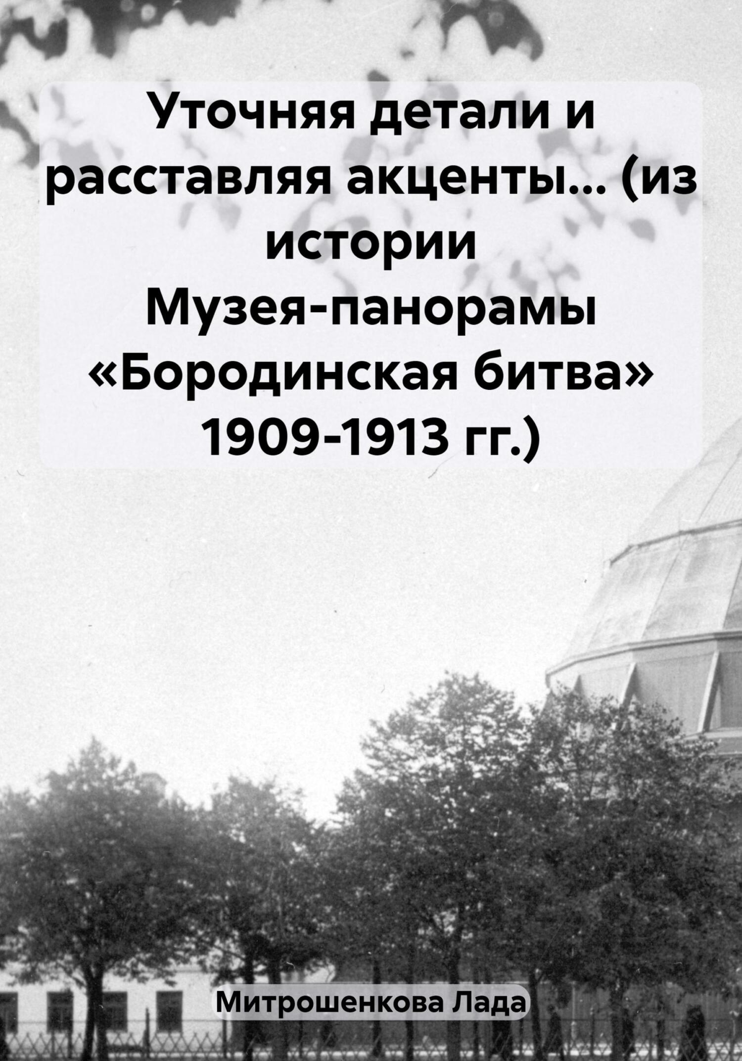 Уточняя детали и расставляя акценты… (из истории Музея-панорамы «Бородинская битва» 1909-1913 гг.) - Лада Вадимовна Митрошенкова