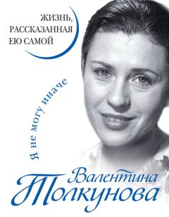 Валентина Толкунова - Я не могу иначе. Жизнь, рассказанная ею самой