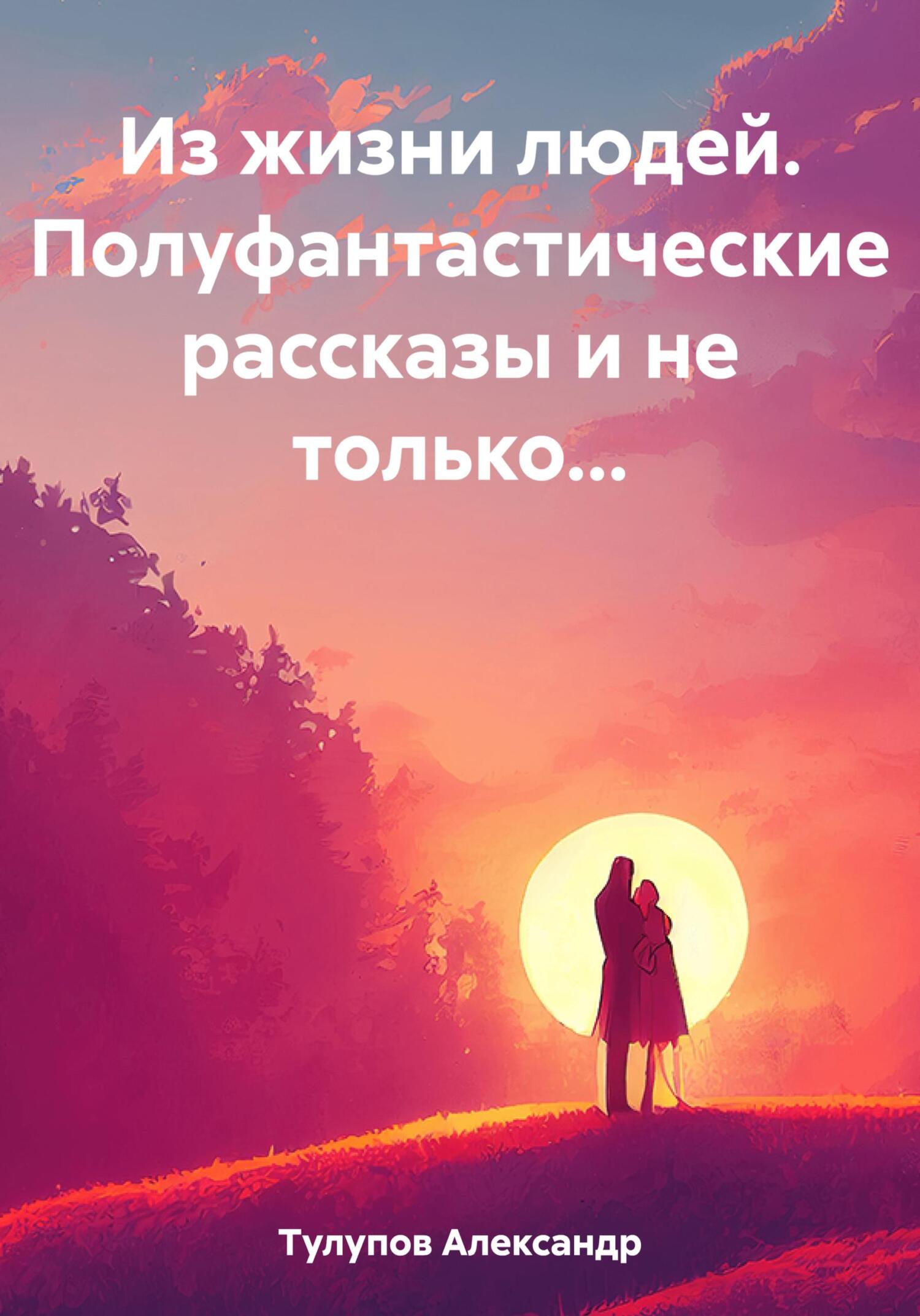 Из жизни людей. Полуфантастические рассказы и не только… - Александр Евгеньевич Тулупов