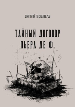 Тайный договор Пьера де Ф. (СИ) - Александров Дмитрий Б.