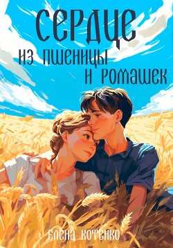 Сердце из пшеницы и ромашек (СИ) - Котенко Елена