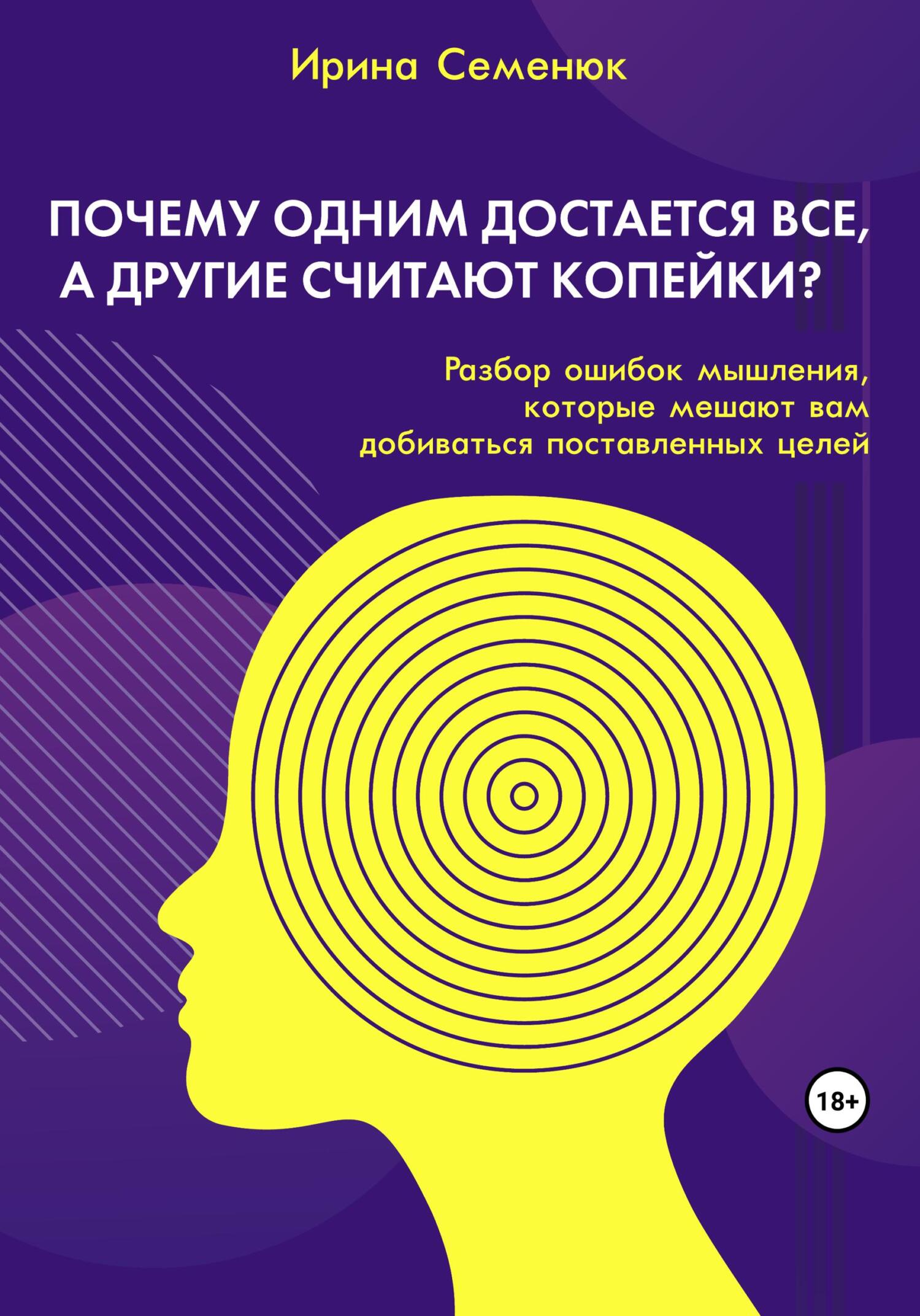 Почему одним достается все, а другие считают копейки? Разбор ошибок мышления, которые мешают вам добиваться поставленных целей - Ирина Семенюк